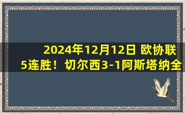 2024年12月12日 欧协联5连胜！切尔西3-1阿斯塔纳全胜晋级 吉乌一条龙内托造乌龙